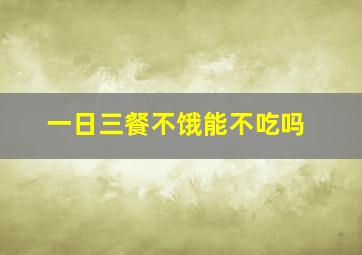 一日三餐不饿能不吃吗