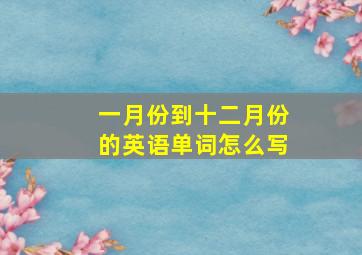 一月份到十二月份的英语单词怎么写