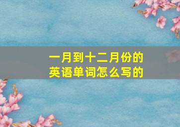 一月到十二月份的英语单词怎么写的