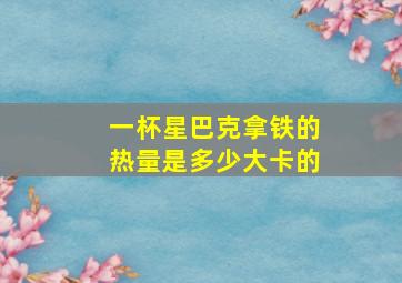 一杯星巴克拿铁的热量是多少大卡的