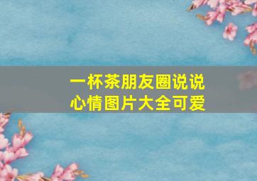 一杯茶朋友圈说说心情图片大全可爱