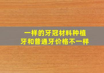 一样的牙冠材料种植牙和普通牙价格不一样