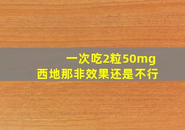 一次吃2粒50mg西地那非效果还是不行