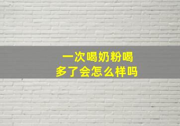 一次喝奶粉喝多了会怎么样吗