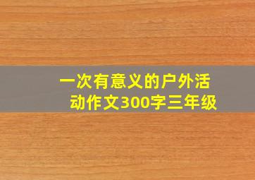 一次有意义的户外活动作文300字三年级