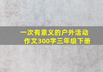 一次有意义的户外活动作文300字三年级下册