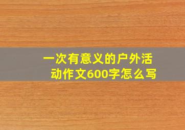 一次有意义的户外活动作文600字怎么写