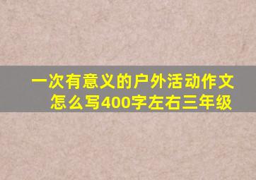 一次有意义的户外活动作文怎么写400字左右三年级