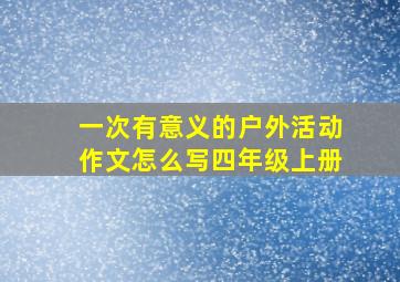 一次有意义的户外活动作文怎么写四年级上册