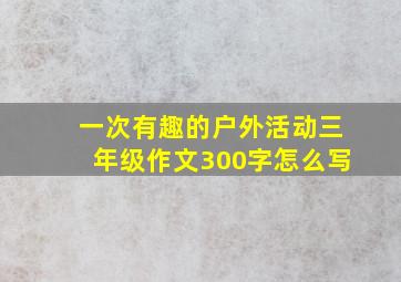 一次有趣的户外活动三年级作文300字怎么写