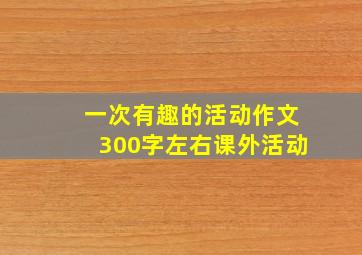 一次有趣的活动作文300字左右课外活动