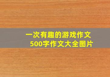 一次有趣的游戏作文500字作文大全图片