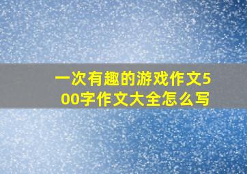 一次有趣的游戏作文500字作文大全怎么写