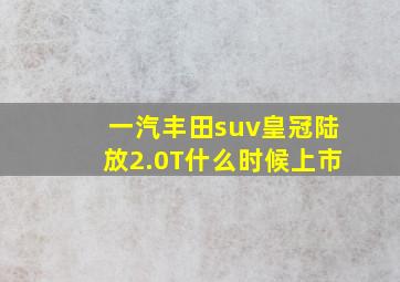 一汽丰田suv皇冠陆放2.0T什么时候上市