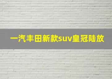 一汽丰田新款suv皇冠陆放