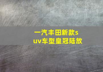 一汽丰田新款suv车型皇冠陆放