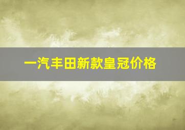 一汽丰田新款皇冠价格