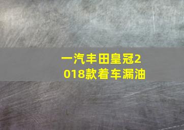 一汽丰田皇冠2018款着车漏油