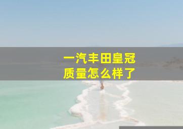 一汽丰田皇冠质量怎么样了