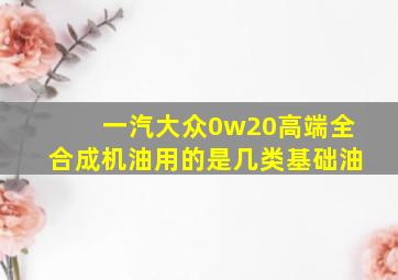 一汽大众0w20高端全合成机油用的是几类基础油