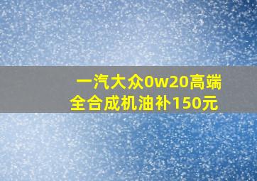 一汽大众0w20高端全合成机油补150元