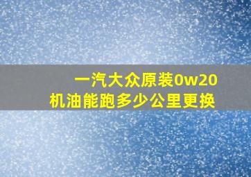 一汽大众原装0w20机油能跑多少公里更换