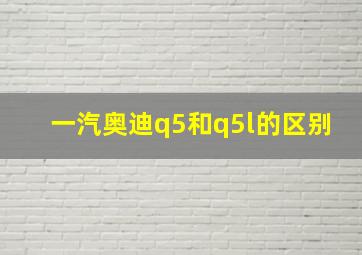 一汽奥迪q5和q5l的区别