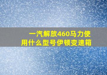 一汽解放460马力使用什么型号伊顿变速箱