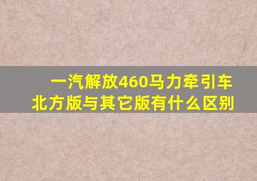 一汽解放460马力牵引车北方版与其它版有什么区别