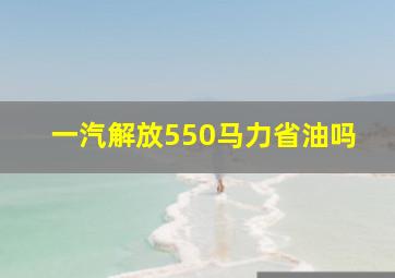 一汽解放550马力省油吗