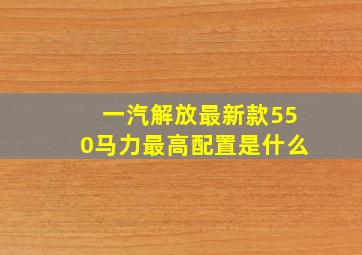 一汽解放最新款550马力最高配置是什么