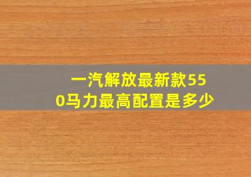 一汽解放最新款550马力最高配置是多少