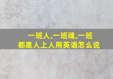 一班人,一班魂,一班都是人上人用英语怎么说