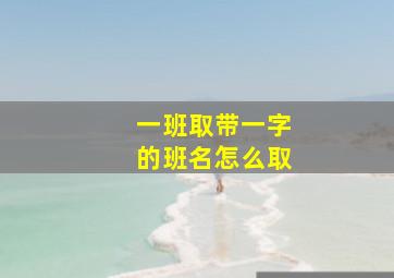 一班取带一字的班名怎么取