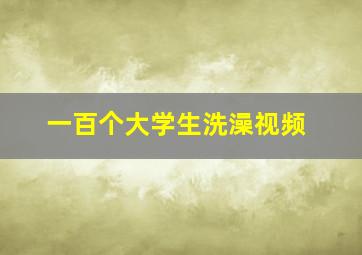 一百个大学生洗澡视频