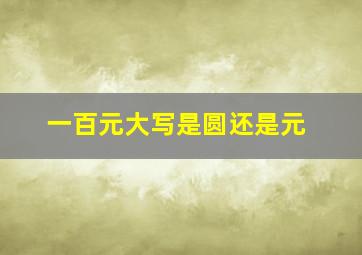 一百元大写是圆还是元