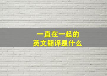 一直在一起的英文翻译是什么