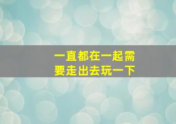 一直都在一起需要走出去玩一下