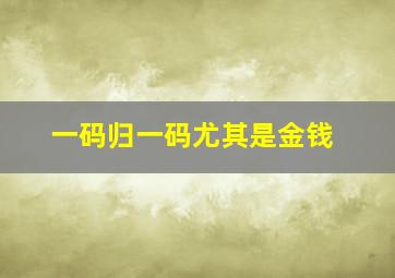 一码归一码尤其是金钱