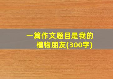 一篇作文题目是我的植物朋友(300字)