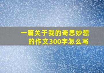 一篇关于我的奇思妙想的作文300字怎么写