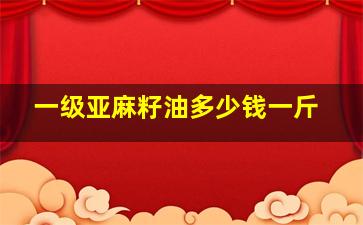 一级亚麻籽油多少钱一斤