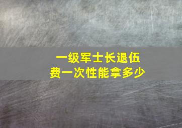 一级军士长退伍费一次性能拿多少