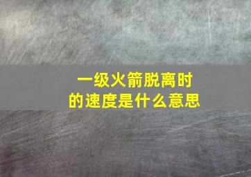 一级火箭脱离时的速度是什么意思