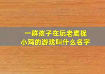 一群孩子在玩老鹰捉小鸡的游戏叫什么名字