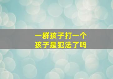 一群孩子打一个孩子是犯法了吗