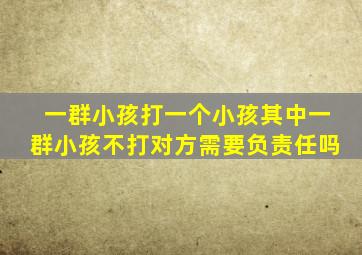 一群小孩打一个小孩其中一群小孩不打对方需要负责任吗