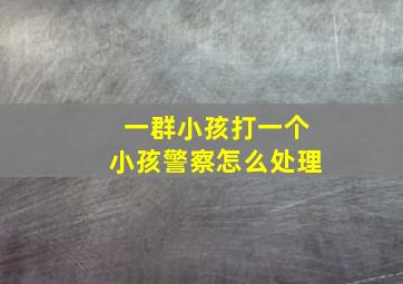 一群小孩打一个小孩警察怎么处理