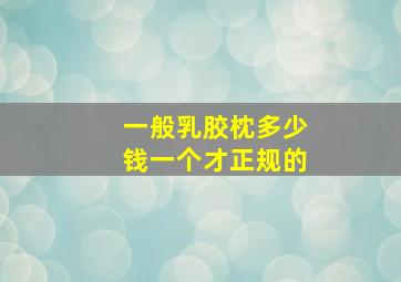 一般乳胶枕多少钱一个才正规的