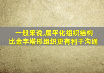 一般来说,扁平化组织结构比金字塔形组织更有利于沟通